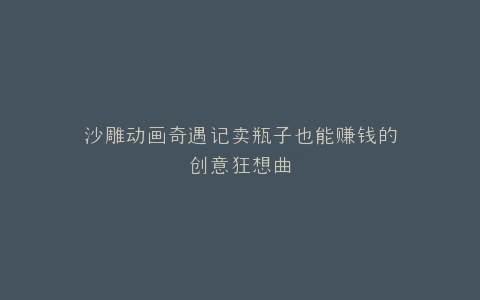 沙雕动画奇遇记卖瓶子也能赚钱的创意狂想曲