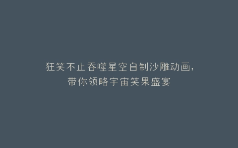 狂笑不止吞噬星空自制沙雕动画,带你领略宇宙笑果盛宴