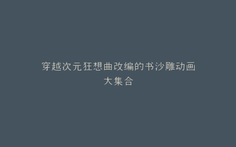 穿越次元狂想曲改编的书沙雕动画大集合