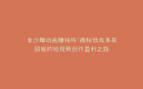 发沙雕动画赚钱吗?揭秘低成本高回报的短视频创作盈利之路