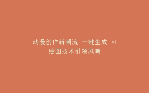 动漫创作新潮流 一键生成 AI绘图技术引领风潮