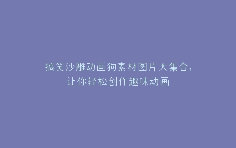 搞笑沙雕动画狗素材图片大集合,让你轻松创作趣味动画