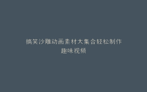 搞笑沙雕动画素材大集合轻松制作趣味视频