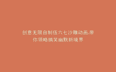 创意无限自制伍六七沙雕动画,带你领略搞笑幽默新境界