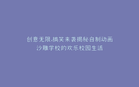 创意无限,搞笑来袭揭秘自制动画沙雕学校的欢乐校园生活