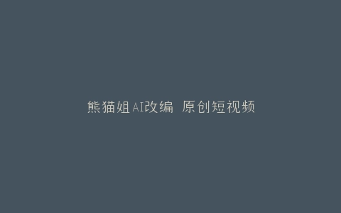 熊猫姐AI改编 原创短视频