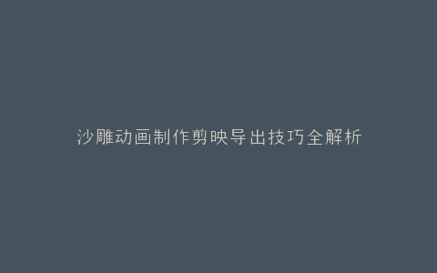 沙雕动画制作剪映导出技巧全解析