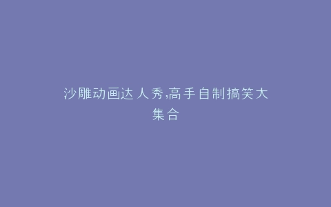 沙雕动画达人秀,高手自制搞笑大集合