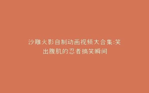 沙雕火影自制动画视频大合集笑出腹肌的忍者搞笑瞬间