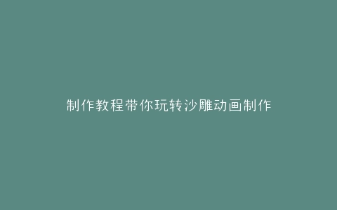制作教程带你玩转沙雕动画制作
