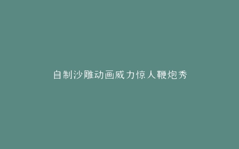 自制沙雕动画威力惊人鞭炮秀