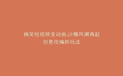 搞笑短视频变动画,沙雕风潮再起创意改编新玩法