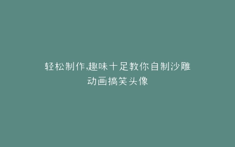 轻松制作,趣味十足教你自制沙雕动画搞笑头像