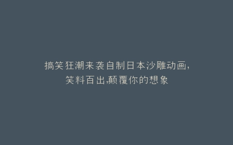 搞笑狂潮来袭自制日本沙雕动画,笑料百出,颠覆你的想象