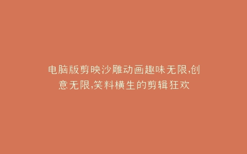 电脑版剪映沙雕动画趣味无限,创意无限,笑料横生的剪辑狂欢