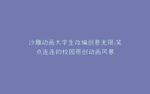 沙雕动画大学生改编创意无限,笑点连连的校园原创动画风暴