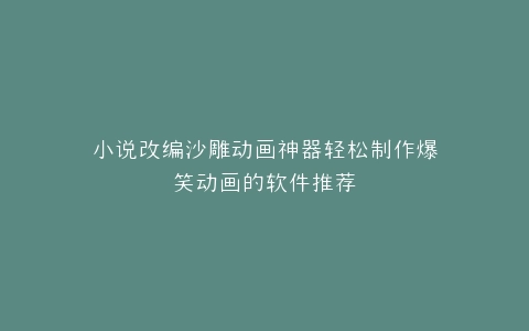 小说改编沙雕动画神器轻松制作爆笑动画的软件推荐