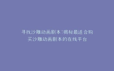 寻找沙雕动画剧本?揭秘最适合购买沙雕动画剧本的在线平台