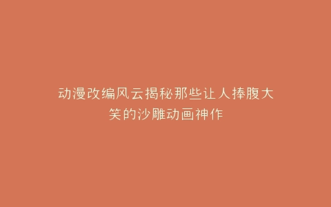 动漫改编风云揭秘那些让人捧腹大笑的沙雕动画神作