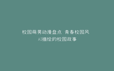 校园萌男动漫盘点 青春校园风 AI描绘的校园故事