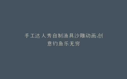 手工达人秀自制渔具沙雕动画,创意钓鱼乐无穷