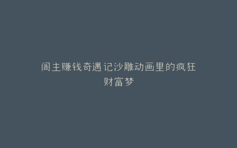 阁主赚钱奇遇记沙雕动画里的疯狂财富梦
