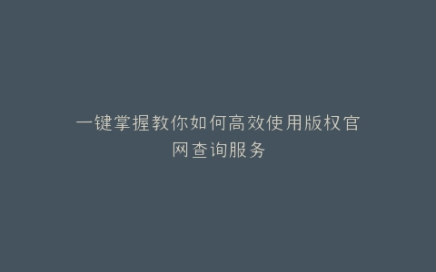 一键掌握教你如何高效使用版权官网查询服务