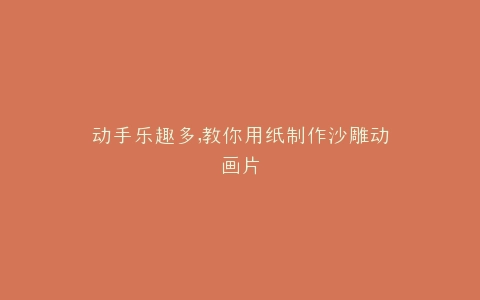 动手乐趣多,教你用纸制作沙雕动画片