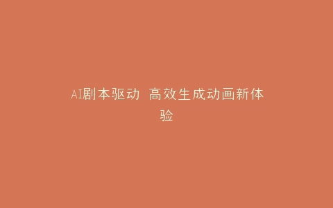 AI剧本驱动 高效生成动画新体验