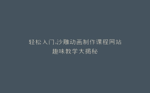 轻松入门,沙雕动画制作课程网站趣味教学大揭秘