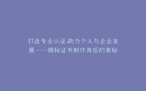 打造专业认证,助力个人与企业发展——揭秘证书制作背后的奥秘