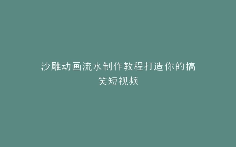 沙雕动画流水制作教程打造你的搞笑短视频