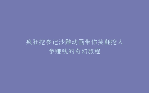 疯狂挖参记沙雕动画带你笑翻挖人参赚钱的奇幻旅程