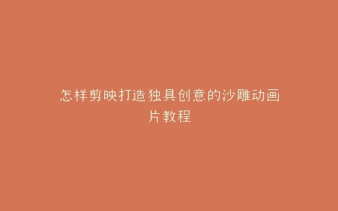 怎样剪映打造独具创意的沙雕动画片教程