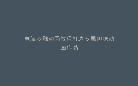 电脑沙雕动画教程打造专属趣味动画作品