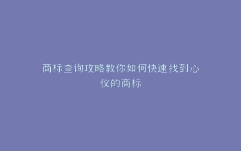 商标查询攻略教你如何快速找到心仪的商标