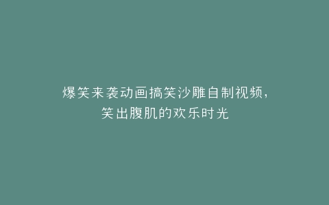 爆笑来袭动画搞笑沙雕自制视频,笑出腹肌的欢乐时光