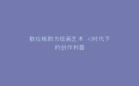 数位板助力绘画艺术 AI时代下的创作利器