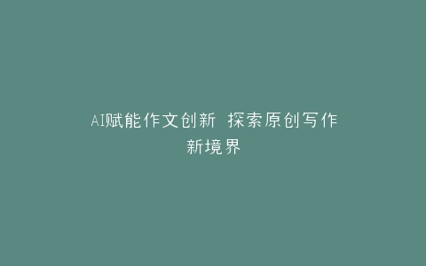 AI赋能作文创新 探索原创写作新境界