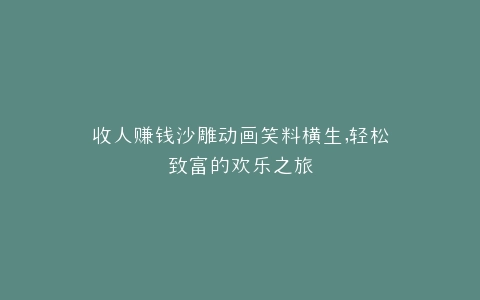 收人赚钱沙雕动画笑料横生,轻松致富的欢乐之旅