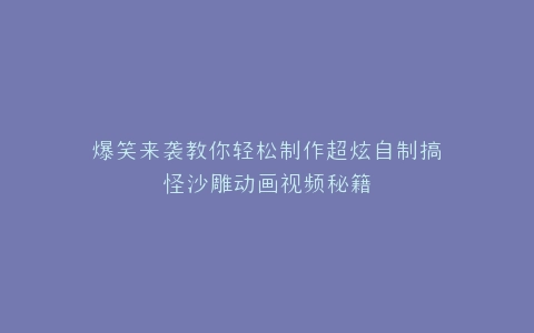 爆笑来袭教你轻松制作超炫自制搞怪沙雕动画视频秘籍