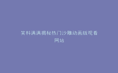 笑料满满揭秘热门沙雕动画版观看网站