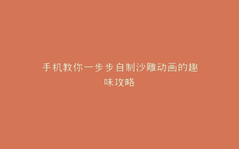 手机教你一步步自制沙雕动画的趣味攻略