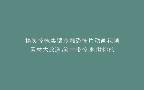 搞笑惊悚集锦沙雕恐怖片动画视频素材大放送,笑中带惊,刺激你的视觉神经