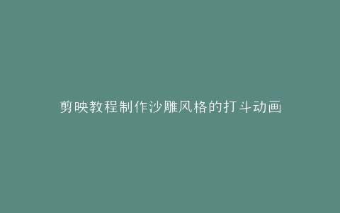 剪映教程制作沙雕风格的打斗动画
