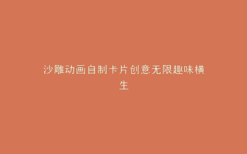 沙雕动画自制卡片创意无限趣味横生