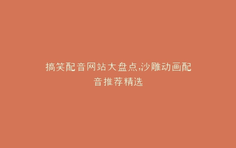 搞笑配音网站大盘点,沙雕动画配音推荐精选