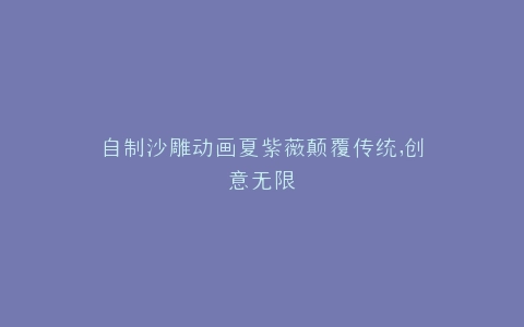 自制沙雕动画夏紫薇颠覆传统,创意无限