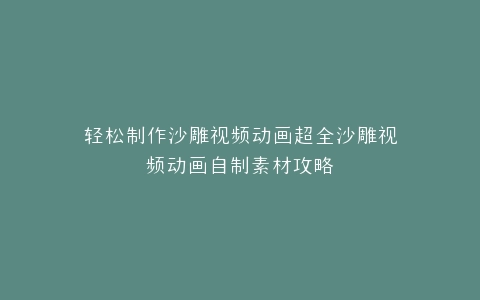 轻松制作沙雕视频动画超全沙雕视频动画自制素材攻略
