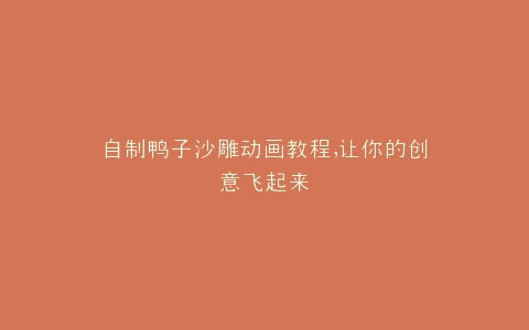 自制鸭子沙雕动画教程,让你的创意飞起来